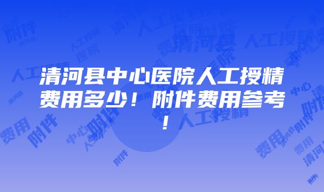 清河县中心医院人工授精费用多少！附件费用参考！