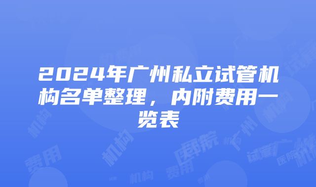 2024年广州私立试管机构名单整理，内附费用一览表