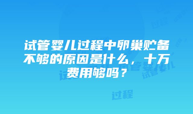 试管婴儿过程中卵巢贮备不够的原因是什么，十万费用够吗？