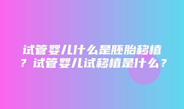 试管婴儿什么是胚胎移植？试管婴儿试移植是什么？