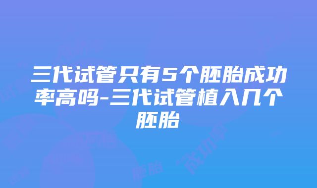 三代试管只有5个胚胎成功率高吗-三代试管植入几个胚胎