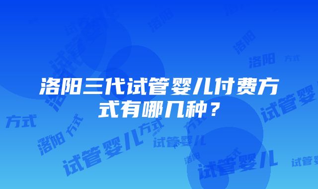 洛阳三代试管婴儿付费方式有哪几种？