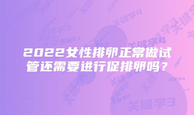 2022女性排卵正常做试管还需要进行促排卵吗？