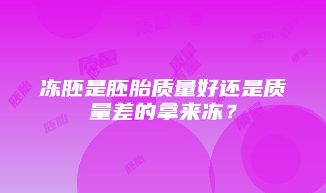 冻胚是胚胎质量好还是质量差的拿来冻？