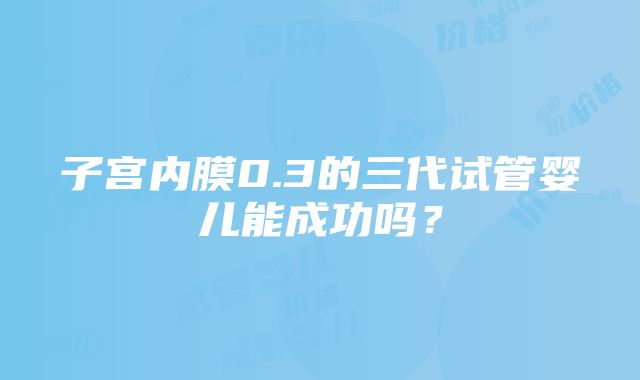 子宫内膜0.3的三代试管婴儿能成功吗？