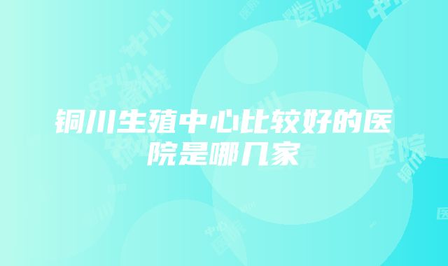 铜川生殖中心比较好的医院是哪几家