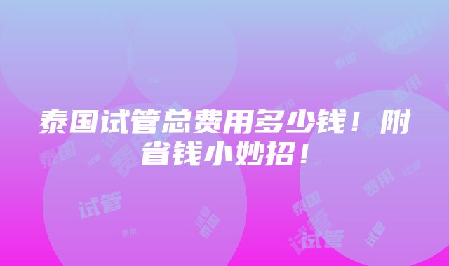 泰国试管总费用多少钱！附省钱小妙招！