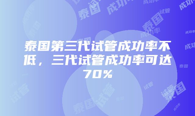 泰国第三代试管成功率不低，三代试管成功率可达70%