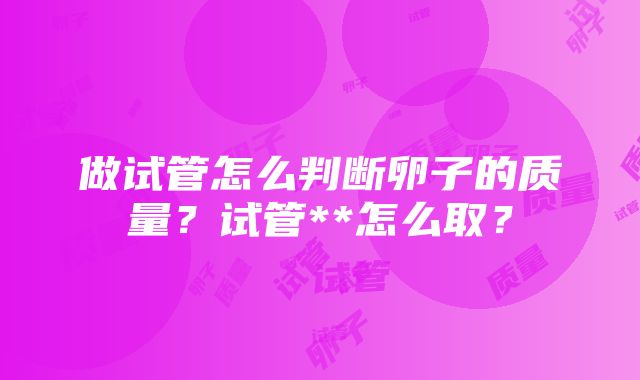 做试管怎么判断卵子的质量？试管**怎么取？