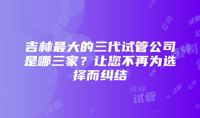 吉林最大的三代试管公司是哪三家？让您不再为选择而纠结