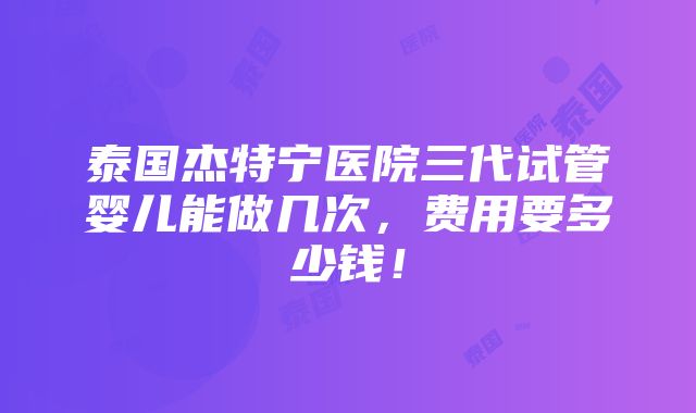 泰国杰特宁医院三代试管婴儿能做几次，费用要多少钱！