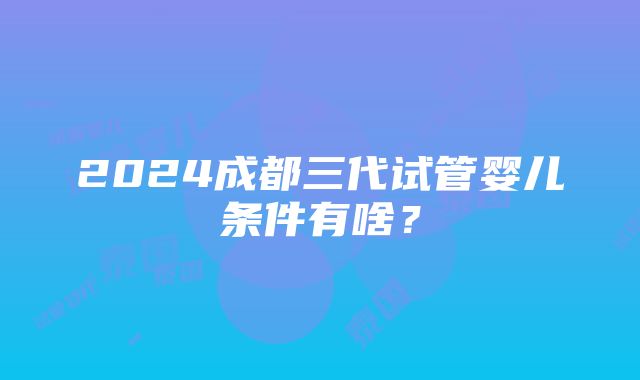 2024成都三代试管婴儿条件有啥？