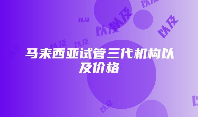 马来西亚试管三代机构以及价格