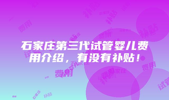 石家庄第三代试管婴儿费用介绍，有没有补贴！