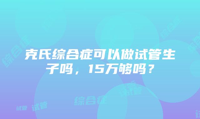 克氏综合症可以做试管生子吗，15万够吗？