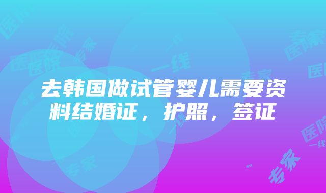 去韩国做试管婴儿需要资料结婚证，护照，签证