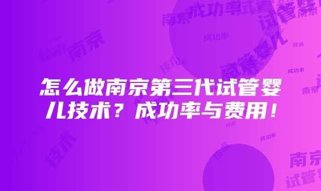 怎么做南京第三代试管婴儿技术？成功率与费用！