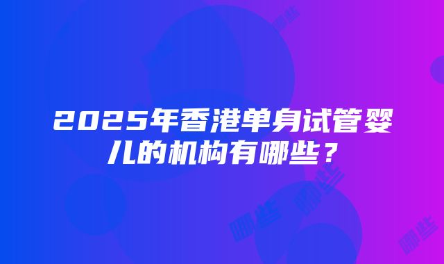 2025年香港单身试管婴儿的机构有哪些？