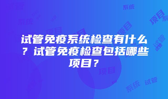 试管免疫系统检查有什么？试管免疫检查包括哪些项目？