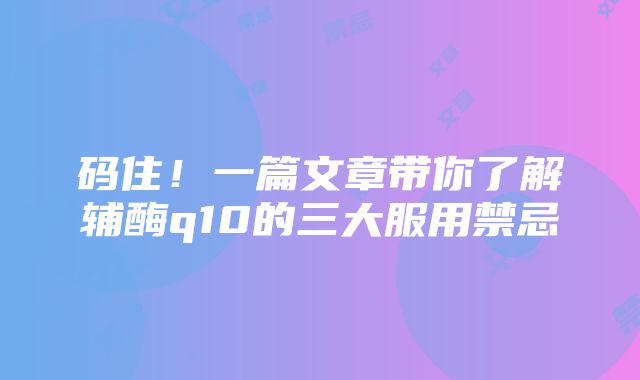 码住！一篇文章带你了解辅酶q10的三大服用禁忌