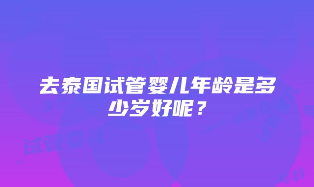 去泰国试管婴儿年龄是多少岁好呢？