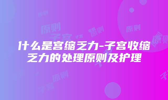 什么是宫缩乏力-子宫收缩乏力的处理原则及护理