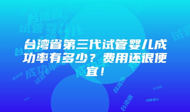 台湾省第三代试管婴儿成功率有多少？费用还很便宜！