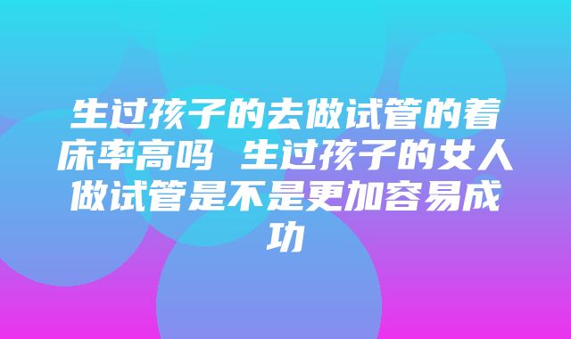 生过孩子的去做试管的着床率高吗 生过孩子的女人做试管是不是更加容易成功