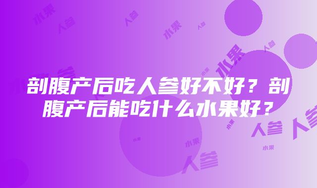 剖腹产后吃人参好不好？剖腹产后能吃什么水果好？