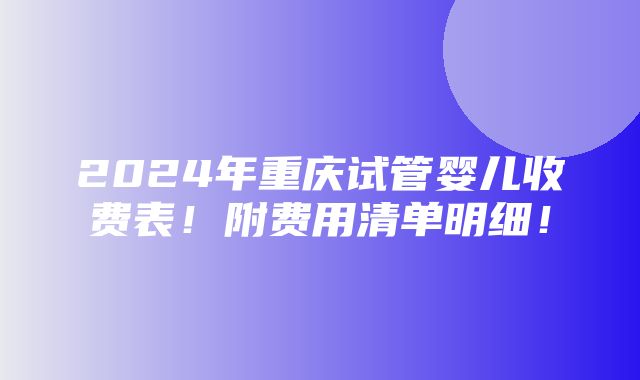 2024年重庆试管婴儿收费表！附费用清单明细！