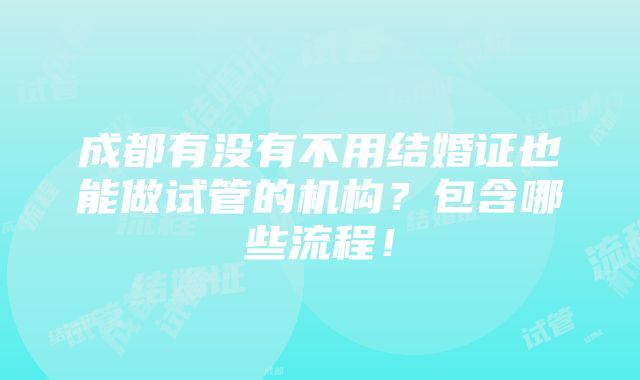 成都有没有不用结婚证也能做试管的机构？包含哪些流程！