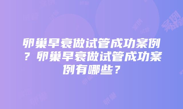 卵巢早衰做试管成功案例？卵巢早衰做试管成功案例有哪些？