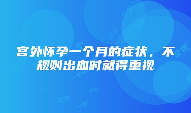 宫外怀孕一个月的症状，不规则出血时就得重视