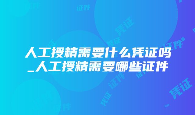 人工授精需要什么凭证吗_人工授精需要哪些证件