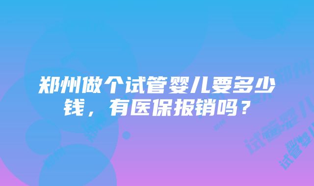 郑州做个试管婴儿要多少钱，有医保报销吗？