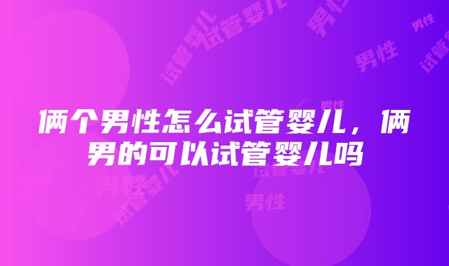 俩个男性怎么试管婴儿，俩男的可以试管婴儿吗