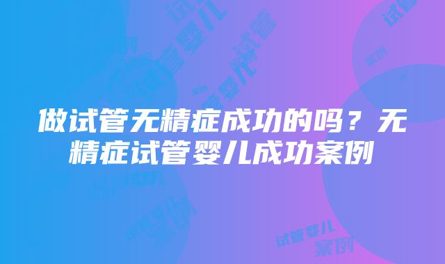 做试管无精症成功的吗？无精症试管婴儿成功案例