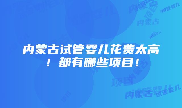 内蒙古试管婴儿花费太高！都有哪些项目！