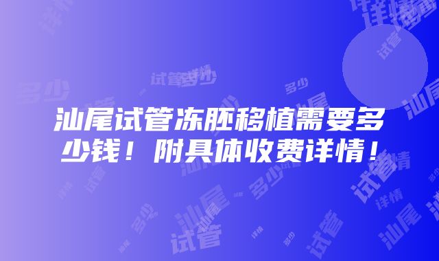 汕尾试管冻胚移植需要多少钱！附具体收费详情！