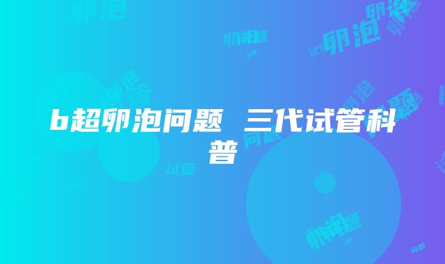 b超卵泡问题 三代试管科普