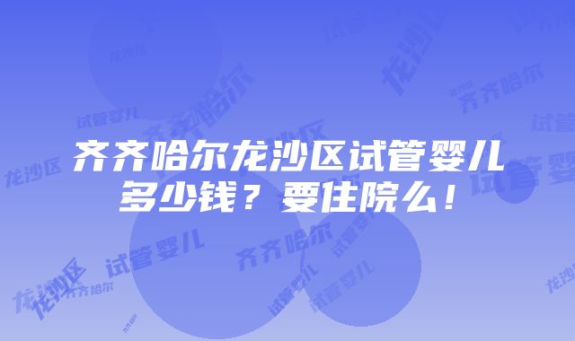 齐齐哈尔龙沙区试管婴儿多少钱？要住院么！