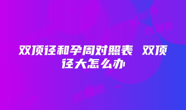 双顶径和孕周对照表 双顶径大怎么办