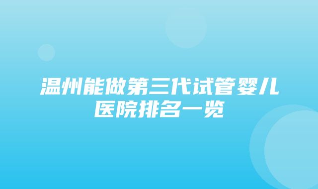 温州能做第三代试管婴儿医院排名一览