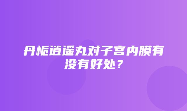 丹栀逍遥丸对子宫内膜有没有好处？