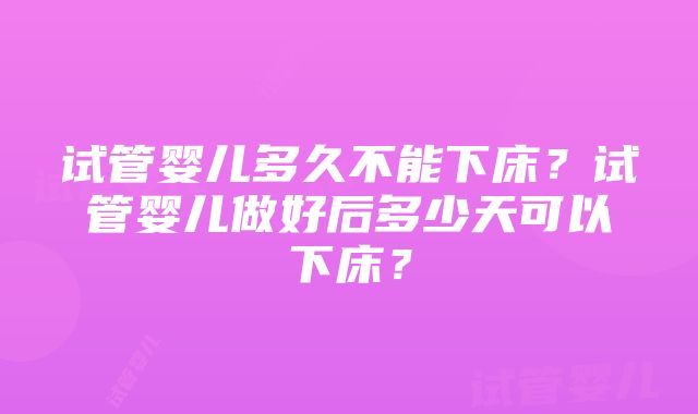 试管婴儿多久不能下床？试管婴儿做好后多少天可以下床？