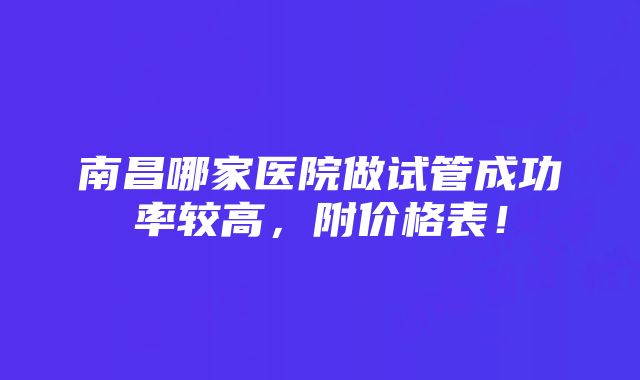 南昌哪家医院做试管成功率较高，附价格表！