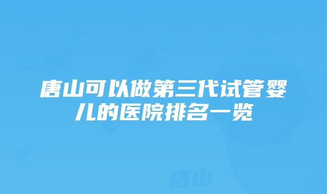 唐山可以做第三代试管婴儿的医院排名一览