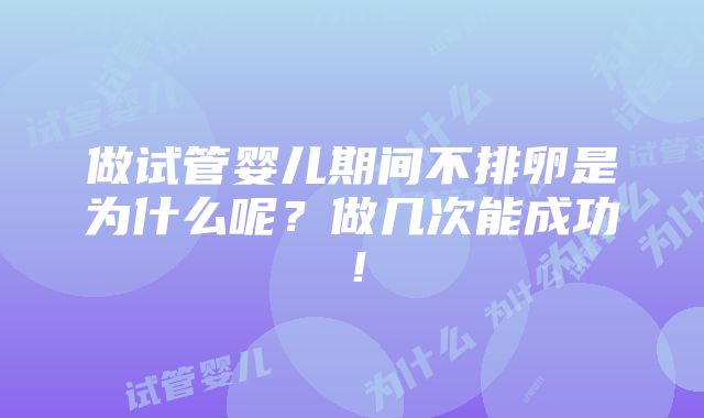 做试管婴儿期间不排卵是为什么呢？做几次能成功！