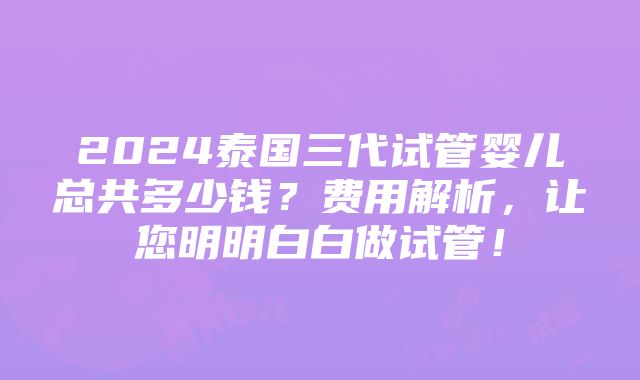 2024泰国三代试管婴儿总共多少钱？费用解析，让您明明白白做试管！