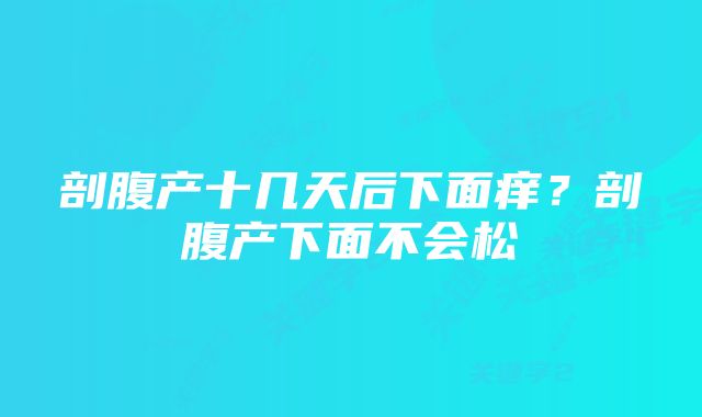 剖腹产十几天后下面痒？剖腹产下面不会松